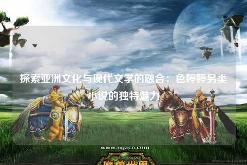 探索亚洲文化与现代文学的融合：色婷婷另类小说的独特魅力