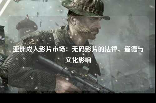 亚洲成人影片市场：无码影片的法律、道德与文化影响