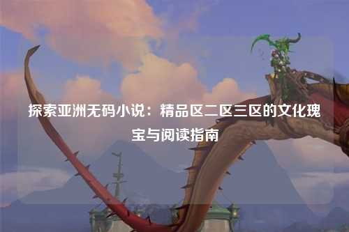 探索亚洲无码小说：精品区二区三区的文化瑰宝与阅读指南