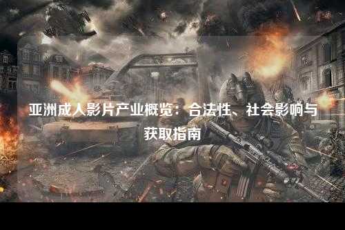 亚洲成人影片产业概览：合法性、社会影响与获取指南