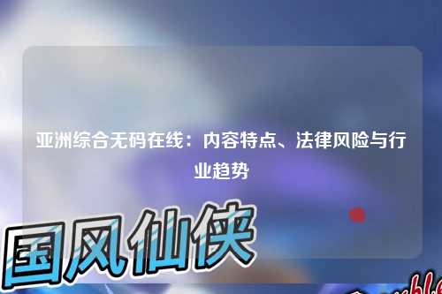亚洲综合无码在线：内容特点、法律风险与行业趋势