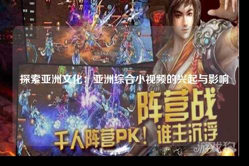探索亚洲文化：亚洲综合小视频的兴起与影响