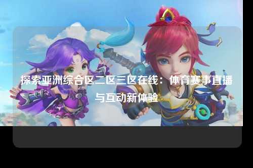 探索亚洲综合区二区三区在线：体育赛事直播与互动新体验