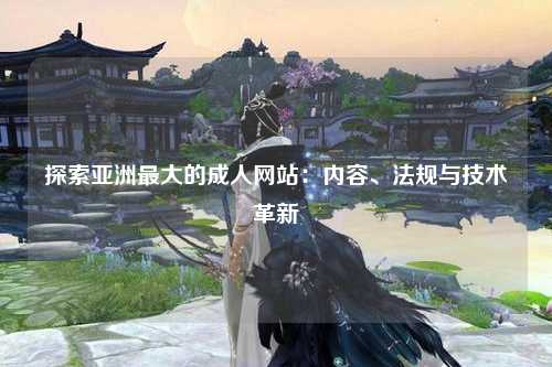 探索亚洲最大的成人网站：内容、法规与技术革新