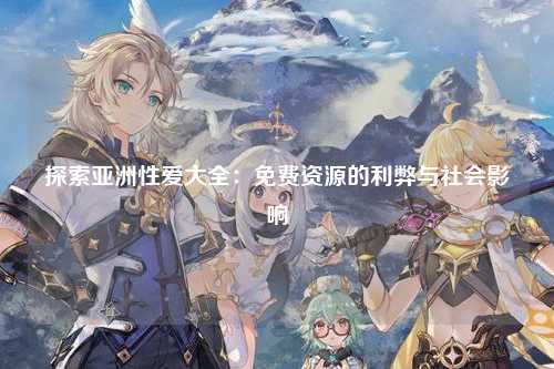 探索亚洲性爱大全：免费资源的利弊与社会影响