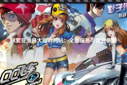 探索亚洲最大福利网站：全面服务与信息集散地