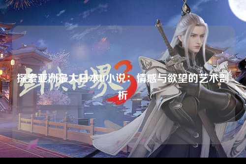 探索亚洲最大日本H小说：情感与欲望的艺术剖析