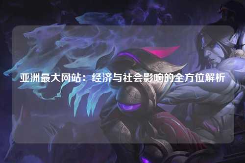 亚洲最大网站：经济与社会影响的全方位解析