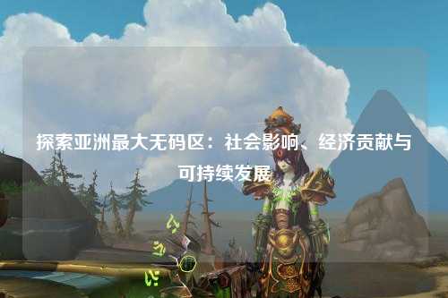 探索亚洲最大无码区：社会影响、经济贡献与可持续发展