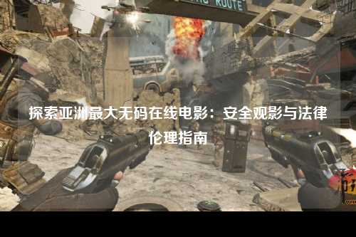 探索亚洲最大无码在线电影：安全观影与法律伦理指南