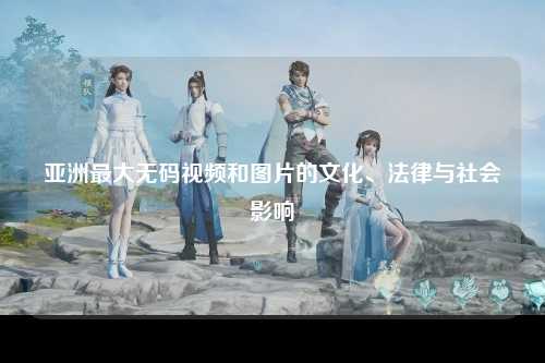 亚洲最大无码视频和图片的文化、法律与社会影响