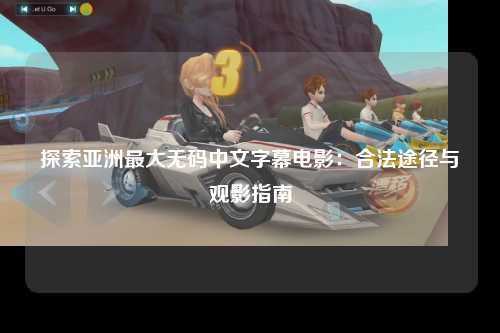 探索亚洲最大无码中文字幕电影：合法途径与观影指南