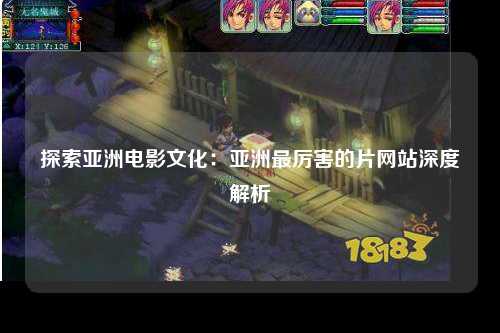 探索亚洲电影文化：亚洲最厉害的片网站深度解析