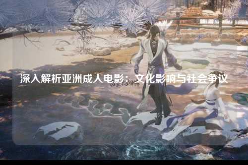 深入解析亚洲成人电影：文化影响与社会争议