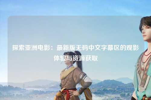 探索亚洲电影：最新版无码中文字幕区的观影体验与资源获取