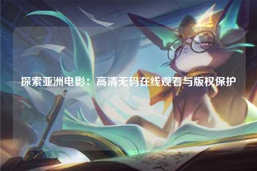 探索亚洲电影：高清无码在线观看与版权保护