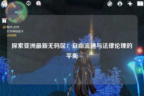 探索亚洲最新无码区：自由流通与法律伦理的平衡