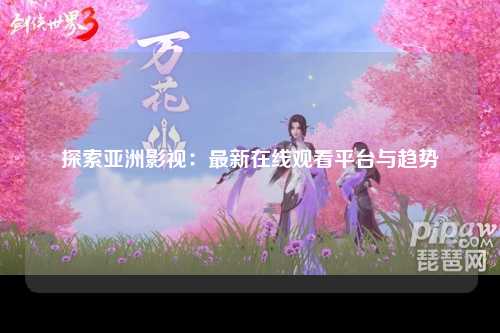 探索亚洲影视：最新在线观看平台与趋势