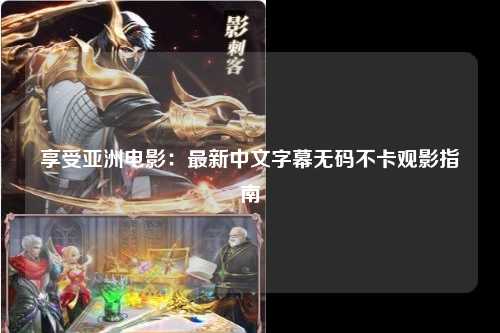享受亚洲电影：最新中文字幕无码不卡观影指南