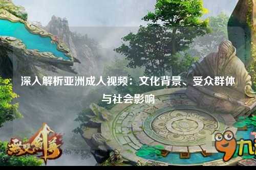 深入解析亚洲成人视频：文化背景、受众群体与社会影响
