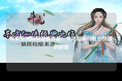 探索亚洲婷婷激情作品：文化影响与社会价值的碰撞