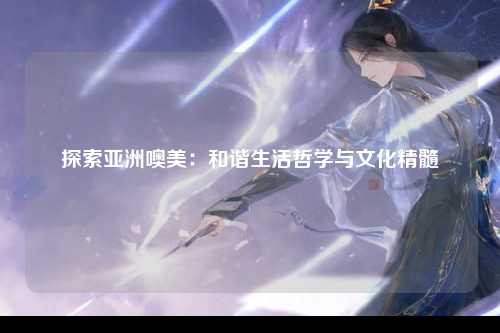 探索亚洲噢美：和谐生活哲学与文化精髓