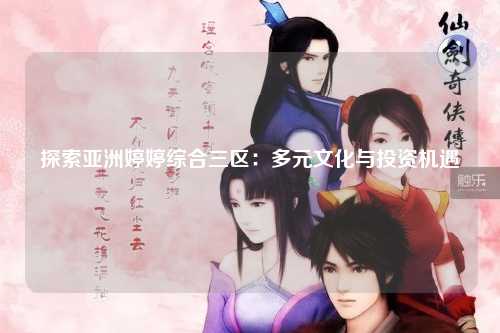 探索亚洲婷婷综合三区：多元文化与投资机遇
