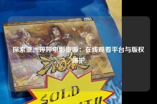 探索亚洲婷婷电影资源：在线观看平台与版权保护