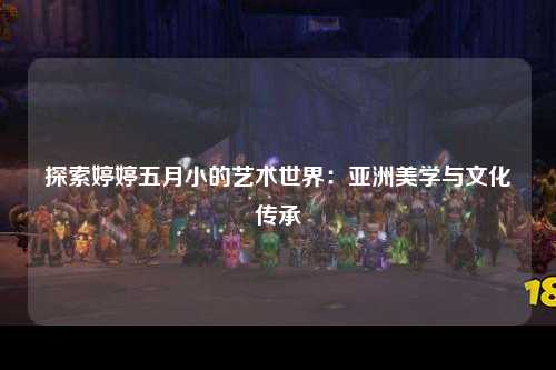 探索婷婷五月小的艺术世界：亚洲美学与文化传承