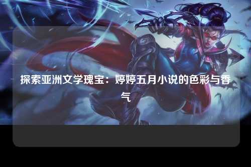 探索亚洲文学瑰宝：婷婷五月小说的色彩与香气