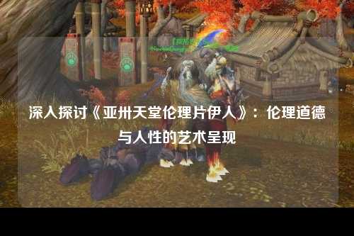 深入探讨《亚卅天堂伦理片伊人》：伦理道德与人性的艺术呈现
