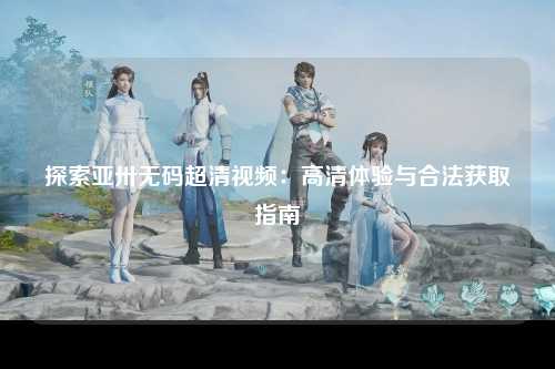 探索亚卅无码超清视频：高清体验与合法获取指南