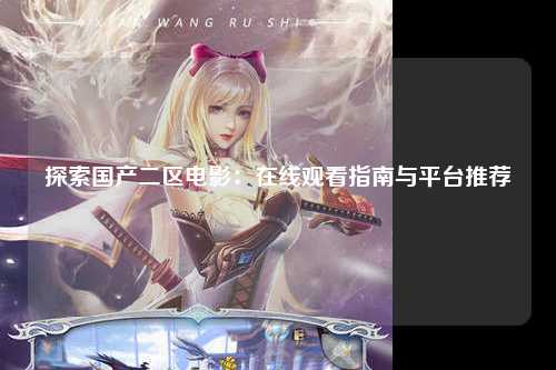 探索国产二区电影：在线观看指南与平台推荐