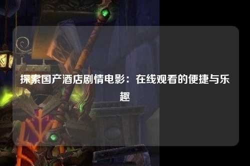 探索国产酒店剧情电影：在线观看的便捷与乐趣