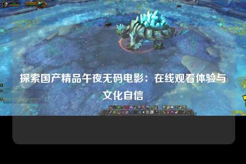 探索国产精品午夜无码电影：在线观看体验与文化自信
